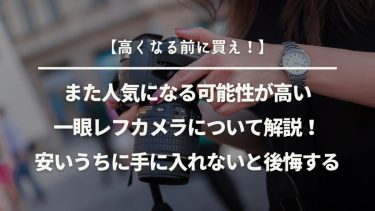【高くなる前に買え！】また人気になる可能性が高い一眼レフカメラについて解説！安いうちに手に入れないと後悔する